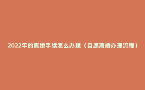 2022年的离婚手续怎么办理（自愿离婚办理流程）