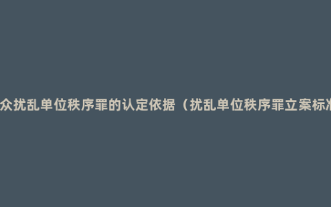 聚众扰乱单位秩序罪的认定依据（扰乱单位秩序罪立案标准）