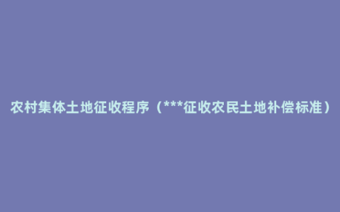 农村集体土地征收程序（***征收农民土地补偿标准）