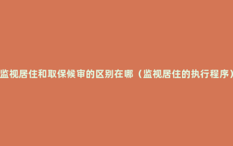 监视居住和取保候审的区别在哪（监视居住的执行程序）