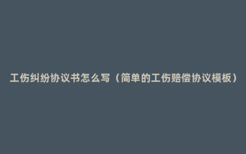 工伤纠纷协议书怎么写（简单的工伤赔偿协议模板）