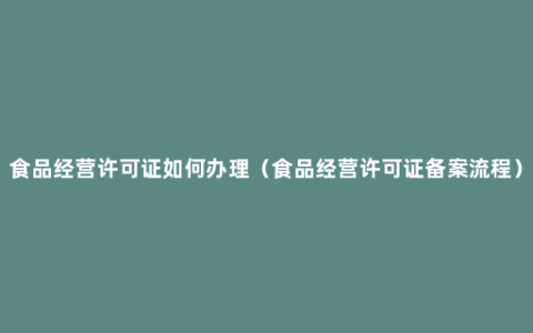 食品经营许可证如何办理（食品经营许可证备案流程）