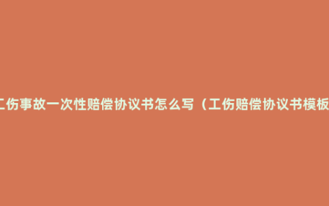 工伤事故一次性赔偿协议书怎么写（工伤赔偿协议书模板）