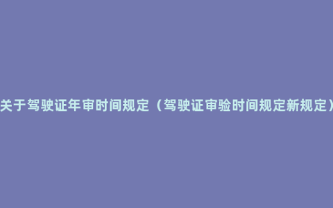 关于驾驶证年审时间规定（驾驶证审验时间规定新规定）