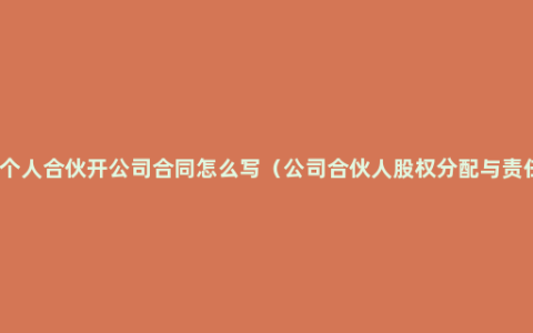 两个人合伙开公司合同怎么写（公司合伙人股权分配与责任）