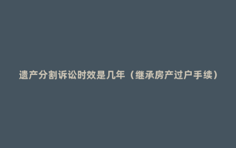 遗产分割诉讼时效是几年（继承房产过户手续）