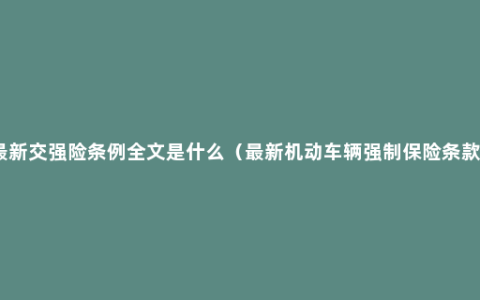 最新交强险条例全文是什么（最新机动车辆强制保险条款）