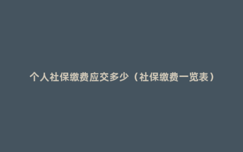 个人社保缴费应交多少（社保缴费一览表）