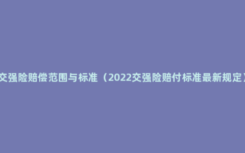 交强险赔偿范围与标准（2022交强险赔付标准最新规定）