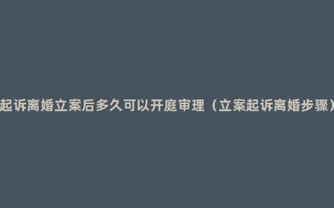 起诉离婚立案后多久可以开庭审理（立案起诉离婚步骤）