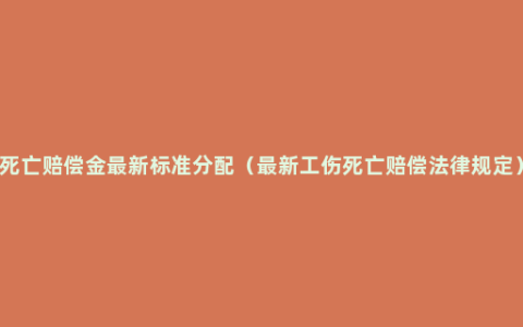 死亡赔偿金最新标准分配（最新工伤死亡赔偿法律规定）