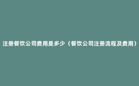 注册餐饮公司费用是多少（餐饮公司注册流程及费用）