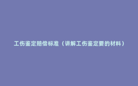 工伤鉴定赔偿标准（讲解工伤鉴定要的材料）