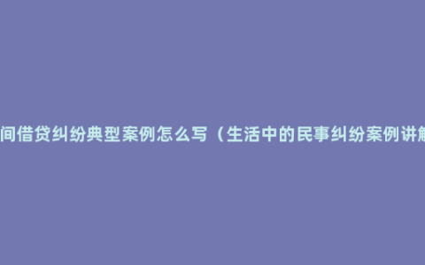 民间借贷纠纷典型案例怎么写（生活中的民事纠纷案例讲解）