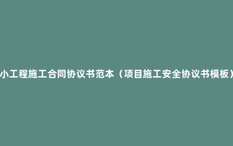 小工程施工合同协议书范本（项目施工安全协议书模板）