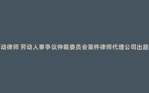 广州专业劳动律师 劳动人事争议仲裁委员会案件律师代理公司出庭—招志南律师网_律师