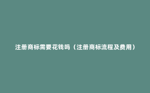 注册商标需要花钱吗（注册商标流程及费用）