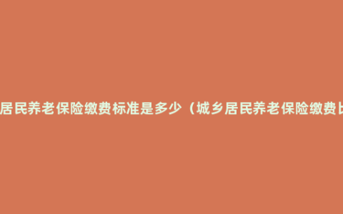 城镇居民养老保险缴费标准是多少（城乡居民养老保险缴费比例）