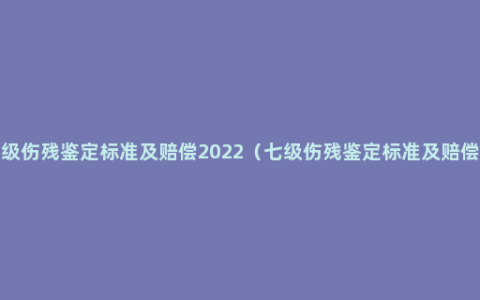 7级伤残鉴定标准及赔偿2022（七级伤残鉴定标准及赔偿）