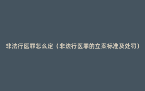 非法行医罪怎么定（非法行医罪的立案标准及处罚）