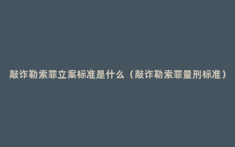 敲诈勒索罪立案标准是什么（敲诈勒索罪量刑标准）