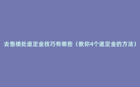 去售楼处退定金技巧有哪些（教你4个退定金的方法）