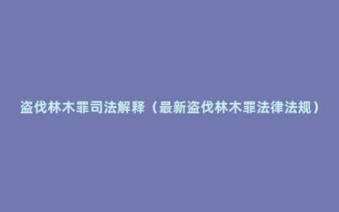 盗伐林木罪司法解释（最新盗伐林木罪法律法规）