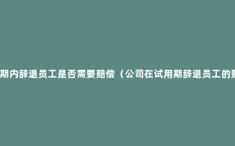 试用期内辞退员工是否需要赔偿（公司在试用期辞退员工的赔偿）