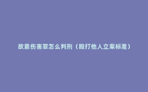 故意伤害罪怎么判刑（殴打他人立案标准）