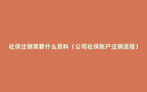 社保注销需要什么资料（公司社保账户注销流程）