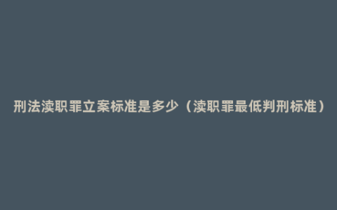 刑法渎职罪立案标准是多少（渎职罪最低判刑标准）