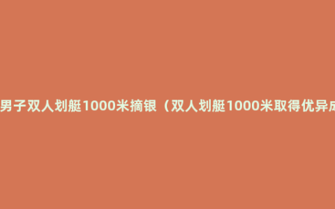 中国男子双人划艇1000米摘银（双人划艇1000米取得优异成绩）