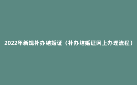 2022年新规补办结婚证（补办结婚证网上办理流程）