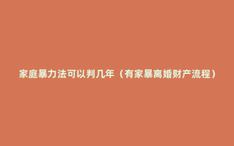 家庭暴力法可以判几年（有家暴离婚财产流程）