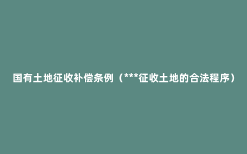 国有土地征收补偿条例（***征收土地的合法程序）