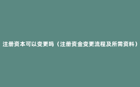 注册资本可以变更吗（注册资金变更流程及所需资料）