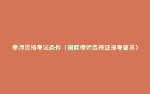 律师资格考试条件（国际律师资格证报考要求）