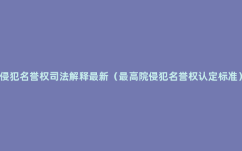 侵犯名誉权司法解释最新（最高院侵犯名誉权认定标准）