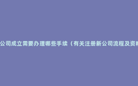 新公司成立需要办理哪些手续（有关注册新公司流程及资料）