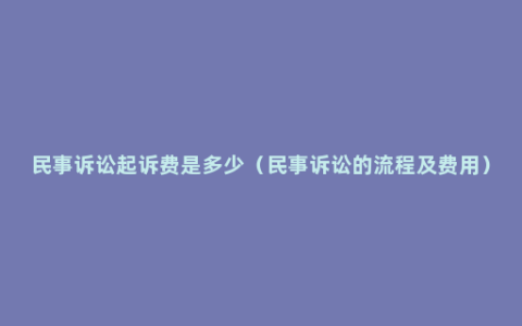 民事诉讼起诉费是多少（民事诉讼的流程及费用）