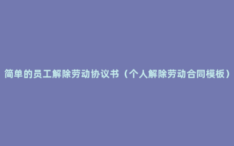 简单的员工解除劳动协议书（个人解除劳动合同模板）