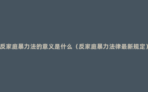 反家庭暴力法的意义是什么（反家庭暴力法律最新规定）