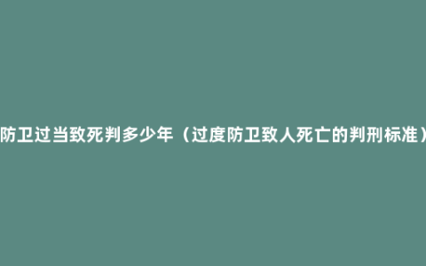 防卫过当致死判多少年（过度防卫致人死亡的判刑标准）