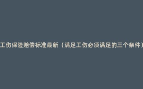 工伤保险赔偿标准最新（满足工伤必须满足的三个条件）