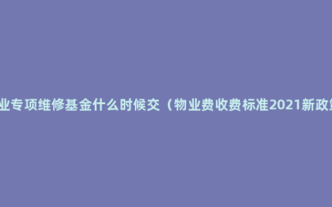 物业专项维修基金什么时候交（物业费收费标准2021新政策）