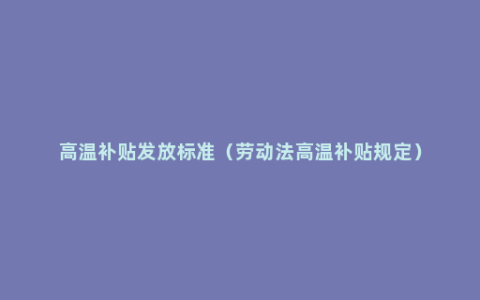 高温补贴发放标准（劳动法高温补贴规定）