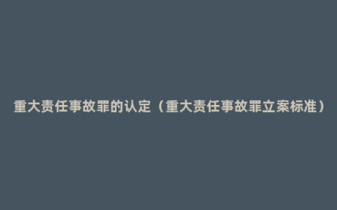 重大责任事故罪的认定（重大责任事故罪立案标准）