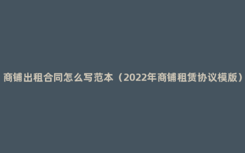 商铺出租合同怎么写范本（2022年商铺租赁协议模版）