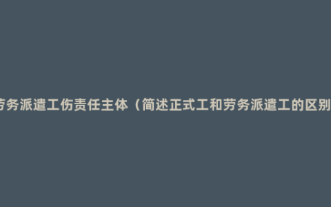 劳务派遣工伤责任主体（简述正式工和劳务派遣工的区别）