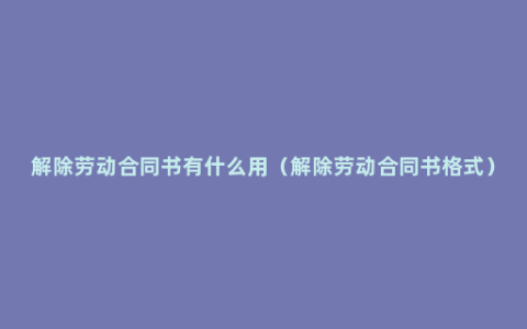 解除劳动合同书有什么用（解除劳动合同书格式）